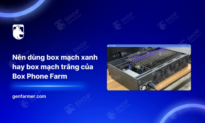 Nên dùng box mạch xanh hay box mạch trắng của Box Phone Farm 9 Nên dùng box mạch xanh hay box mạch trắng của Box Phone Farm