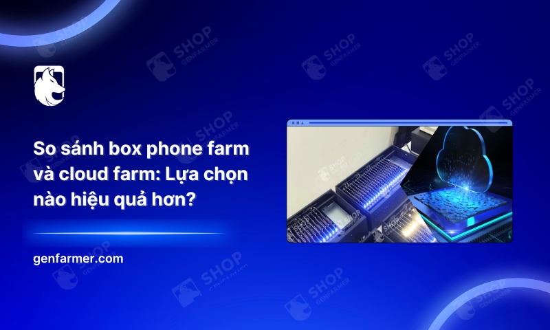 So sánh box phone farm và cloud farm: Lựa chọn nào hiệu quả hơn?